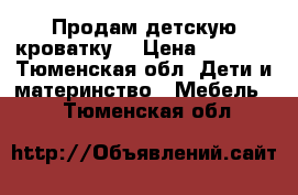 Продам детскую кроватку  › Цена ­ 1 000 - Тюменская обл. Дети и материнство » Мебель   . Тюменская обл.